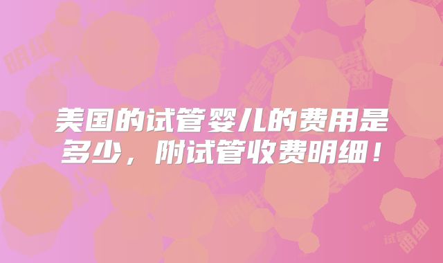 美国的试管婴儿的费用是多少，附试管收费明细！