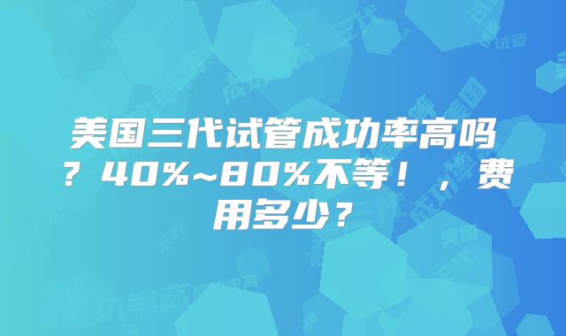 美国三代试管成功率高吗？40%~80%不等！，费用多少？
