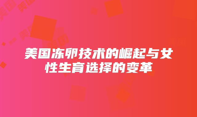 美国冻卵技术的崛起与女性生育选择的变革