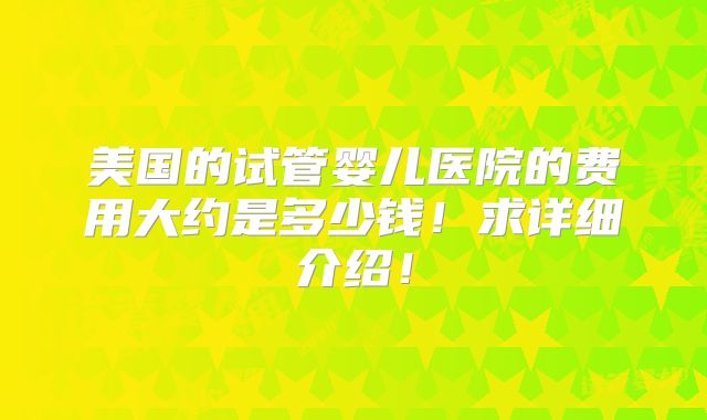 美国的试管婴儿医院的费用大约是多少钱!求详细介绍!