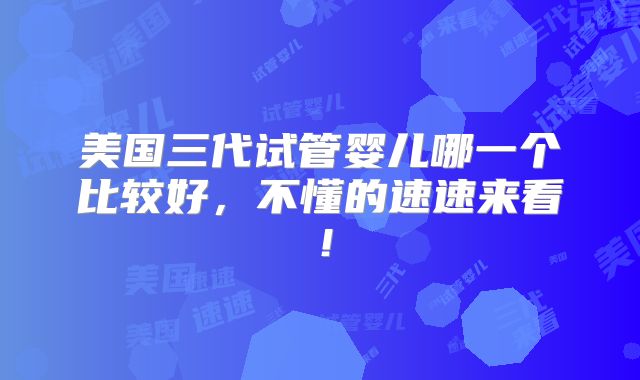美国三代试管婴儿哪一个比较好，不懂的速速来看！