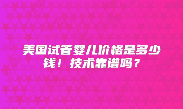 美国试管婴儿价格是多少钱！技术靠谱吗？
