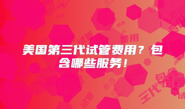 美国第三代试管费用?包含哪些服务!