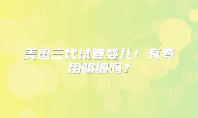 美国三代试管婴儿！有费用明细吗？