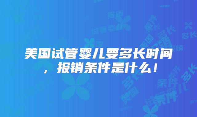 美国试管婴儿要多长时间，报销条件是什么！