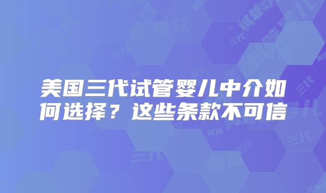美国三代试管婴儿中介如何选择？这些条款不可信