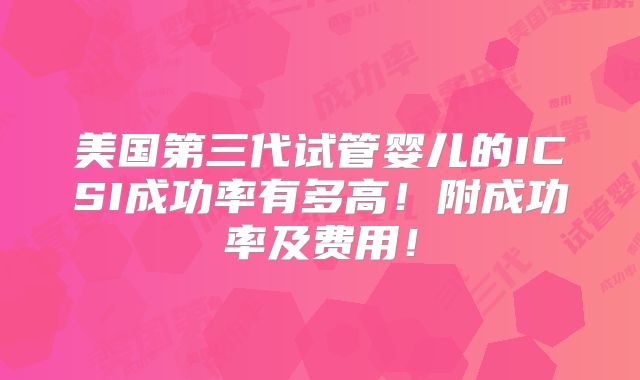 美国第三代试管婴儿的ICSI成功率有多高！附成功率及费用！