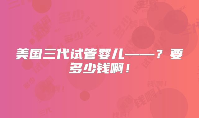 美国三代试管婴儿——？要多少钱啊！