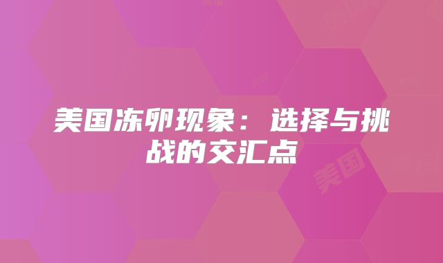 美国冻卵现象：选择与挑战的交汇点