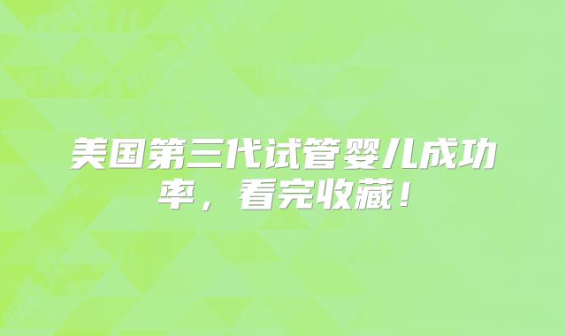 美国第三代试管婴儿成功率,看完收藏!
