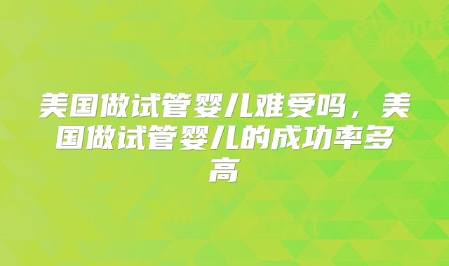 美国做试管婴儿难受吗，美国做试管婴儿的成功率多高