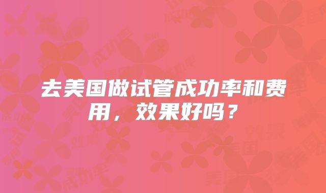 去美国做试管成功率和费用，效果好吗？