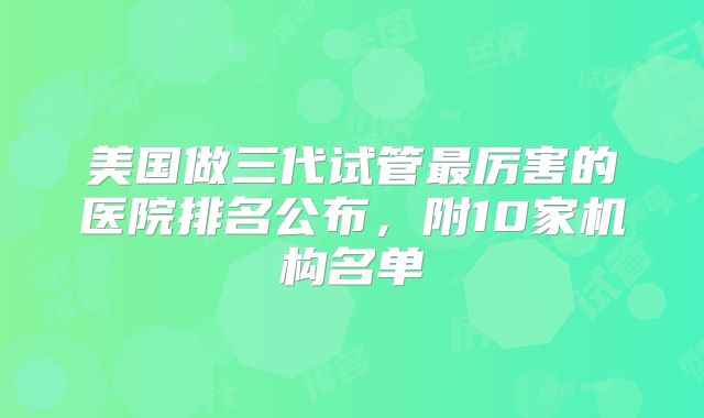 美国做三代试管最厉害的医院排名公布，附10家机构名单