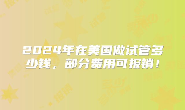 2024年在美国做试管多少钱，部分费用可报销！