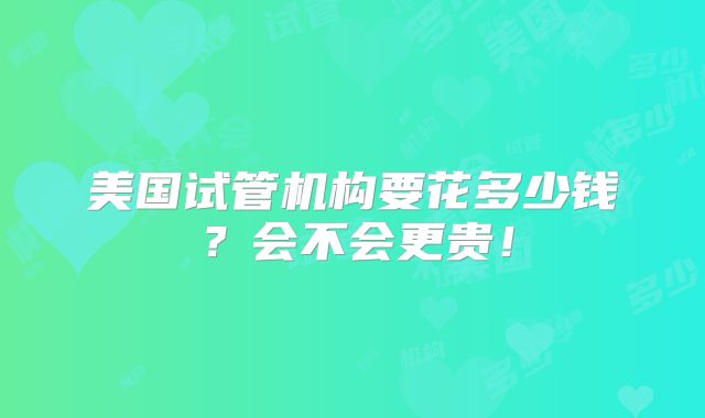 美国试管机构要花多少钱？会不会更贵！