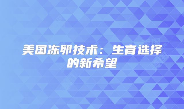 美国冻卵技术：生育选择的新希望
