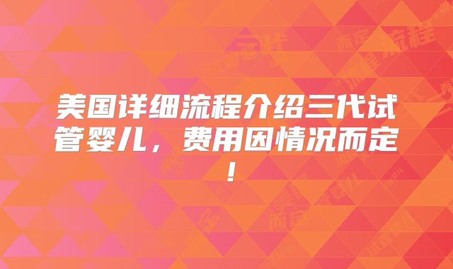 美国详细流程介绍三代试管婴儿，费用因情况而定！