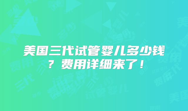 美国三代试管婴儿多少钱？费用详细来了！