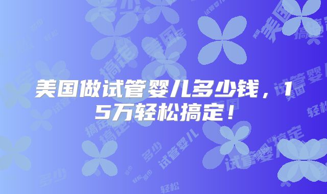 美国做试管婴儿多少钱,15万轻松搞定!