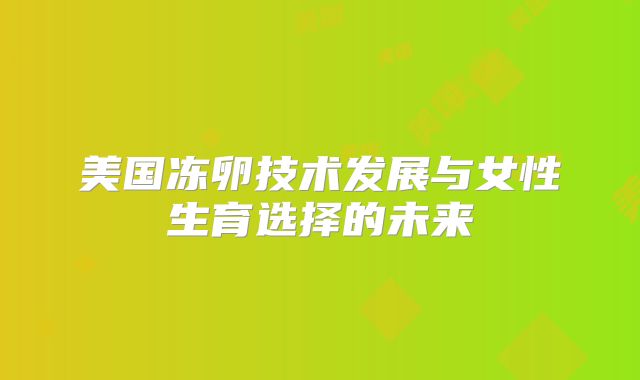 美国冻卵技术发展与女性生育选择的未来