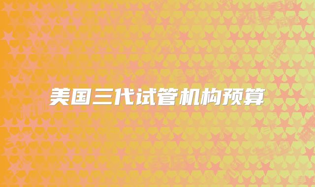 美国三代试管机构预算