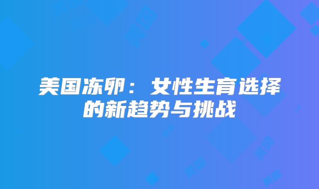 美国冻卵：女性生育选择的新趋势与挑战