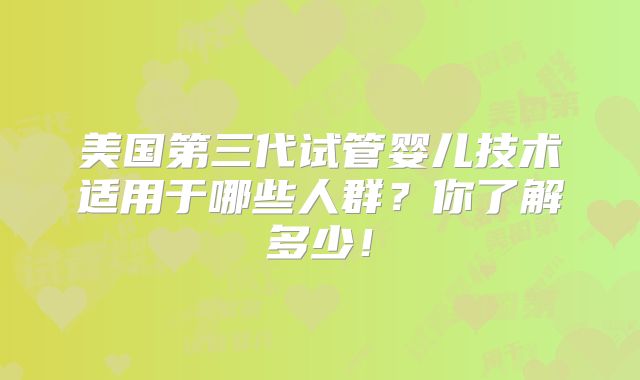 美国第三代试管婴儿技术适用于哪些人群？你了解多少！