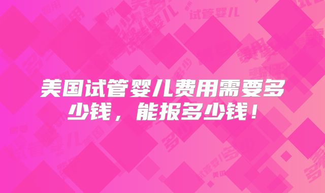 美国试管婴儿费用需要多少钱，能报多少钱！
