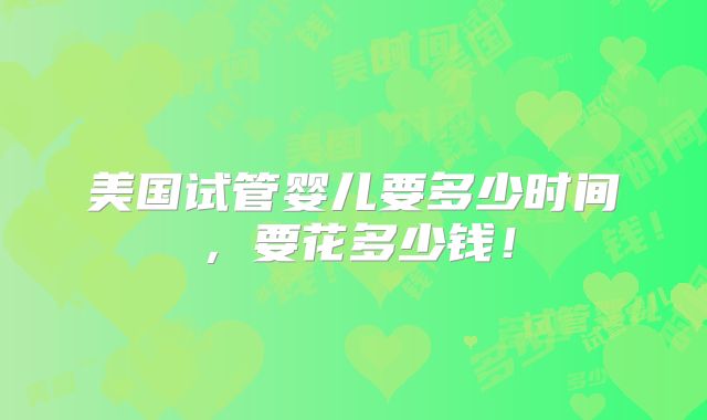 美国试管婴儿要多少时间，要花多少钱！