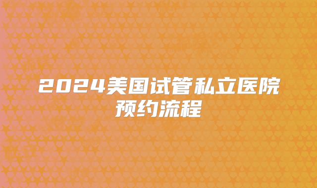 2024美国试管私立医院预约流程