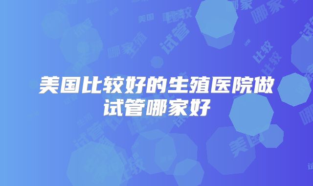 美国比较好的生殖医院做试管哪家好