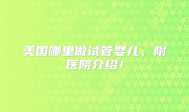 美国哪里做试管婴儿，附医院介绍！