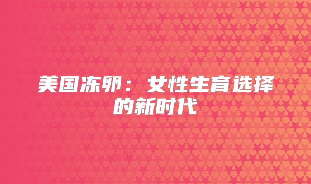 美国冻卵：女性生育选择的新时代