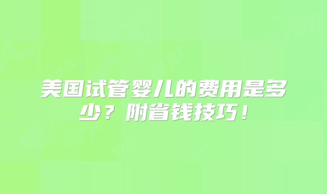 美国试管婴儿的费用是多少？附省钱技巧！