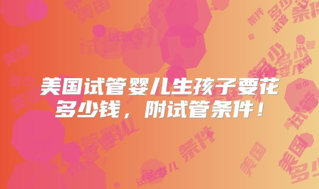 美国试管婴儿生孩子要花多少钱，附试管条件！