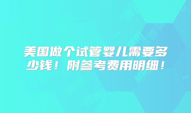 美国做个试管婴儿需要多少钱!附参考费用明细!