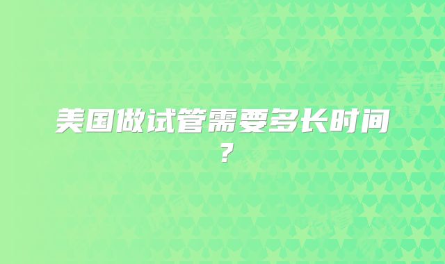 美国做试管需要多长时间？