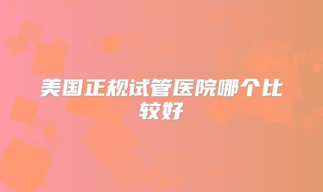 美国正规试管医院哪个比较好