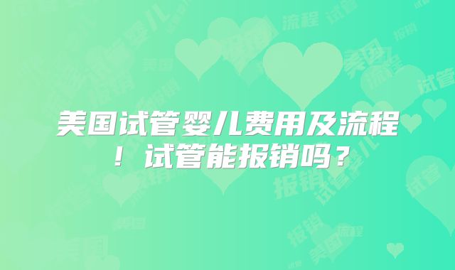 美国试管婴儿费用及流程!试管能报销吗?