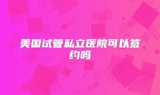 美国试管私立医院可以签约吗