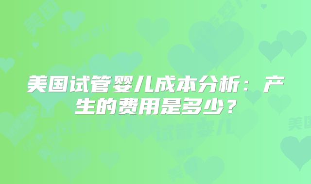 美国试管婴儿成本分析:产生的费用是多少?