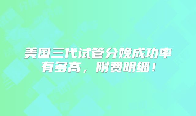 美国三代试管分娩成功率有多高，附费明细！