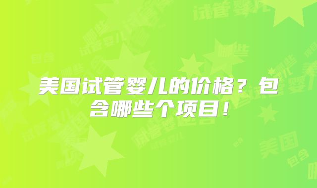 美国试管婴儿的价格?包含哪些个项目!