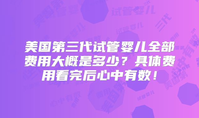 美国第三代试管婴儿全部费用大概是多少？具体费用看完后心中有数！