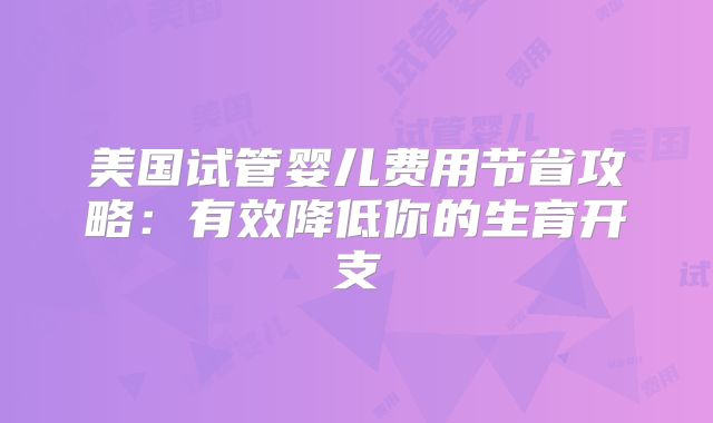 美国试管婴儿费用节省攻略：有效降低你的生育开支