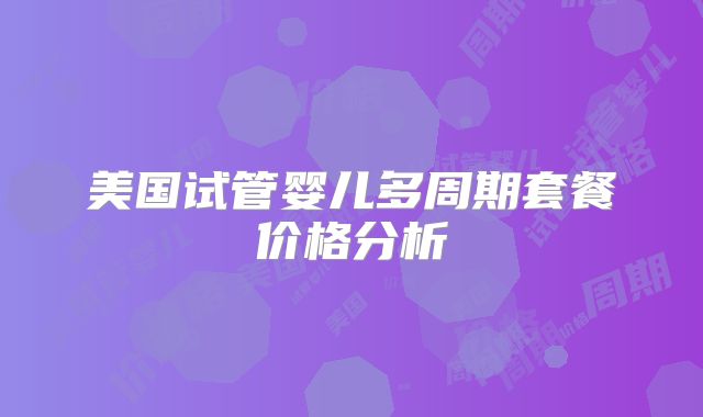 美国试管婴儿多周期套餐价格分析