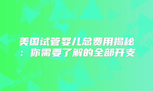 美国试管婴儿总费用揭秘：你需要了解的全部开支