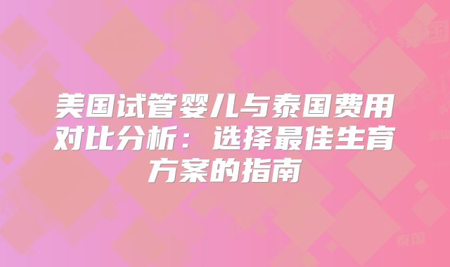 美国试管婴儿与泰国费用对比分析：选择最佳生育方案的指南