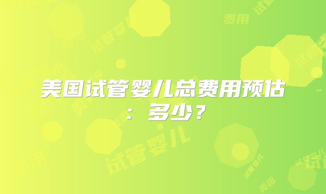 美国试管婴儿总费用预估：多少？