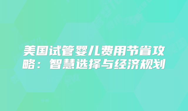 美国试管婴儿费用节省攻略：智慧选择与经济规划